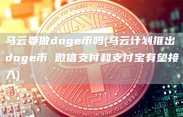 马云要做dog币吗 - 马云计划推出dog币 微信支付和支付宝有望接入